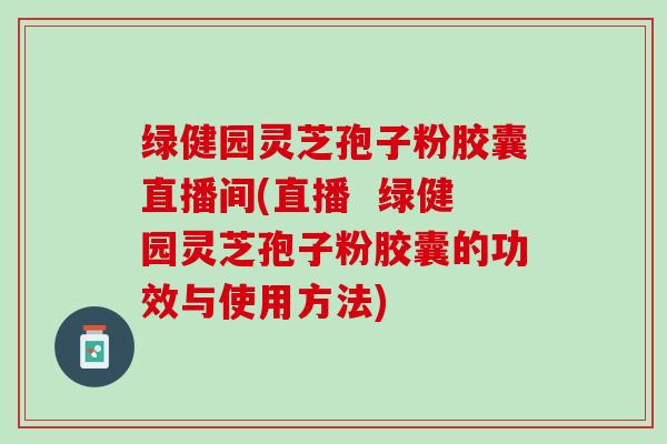 绿健园灵芝孢子粉胶囊直播间(直播  绿健园灵芝孢子粉胶囊的功效与使用方法)