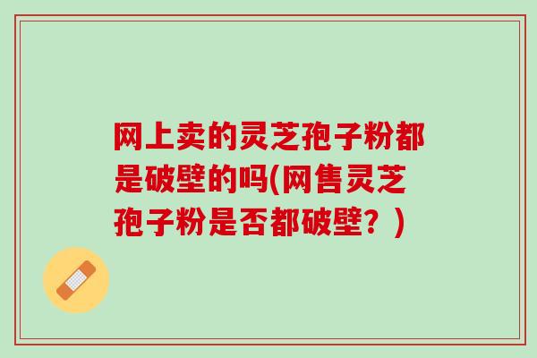 网上卖的灵芝孢子粉都是破壁的吗(网售灵芝孢子粉是否都破壁？)