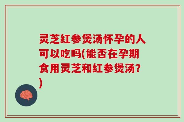 灵芝红参煲汤怀孕的人可以吃吗(能否在孕期食用灵芝和红参煲汤？)
