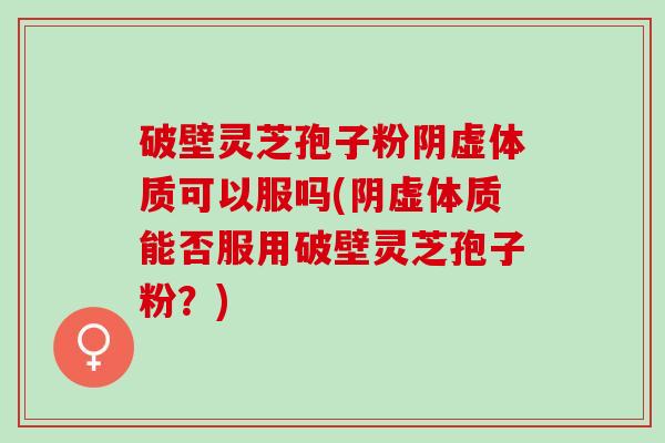 破壁灵芝孢子粉阴虚体质可以服吗(阴虚体质能否服用破壁灵芝孢子粉？)