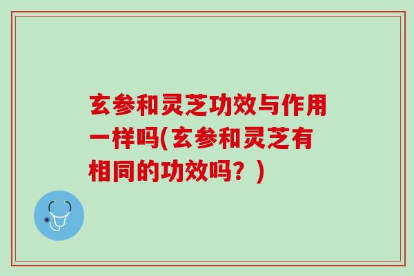 玄参和灵芝功效与作用一样吗(玄参和灵芝有相同的功效吗？)