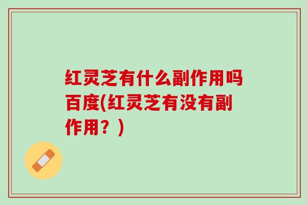 红灵芝有什么副作用吗百度(红灵芝有没有副作用?) 红灵芝有什么副作用吗百度(红灵芝有没有副作用?)