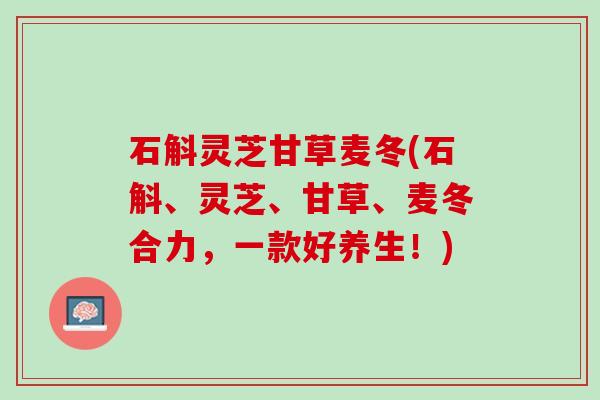 石斛灵芝甘草麦冬(石斛、灵芝、甘草、麦冬合力，一款好养生！)