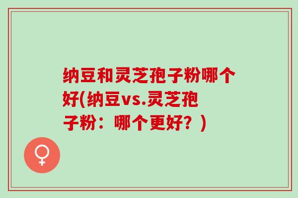 纳豆和灵芝孢子粉哪个好(纳豆vs.灵芝孢子粉:哪个更好?) 纳豆和灵芝孢子粉哪个好(纳豆vs.灵芝孢子粉:哪个更好?)