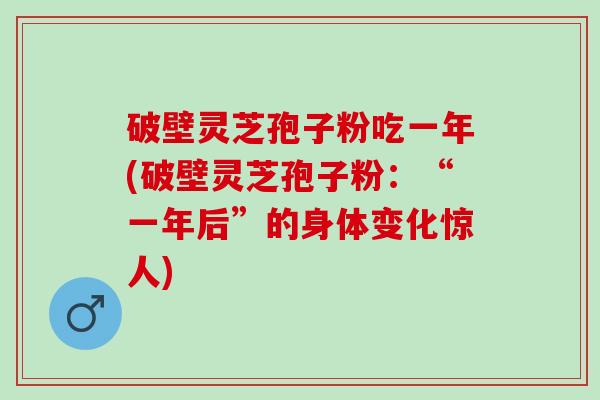 破壁灵芝孢子粉吃一年(破壁灵芝孢子粉：“一年后”的身体变化惊人)