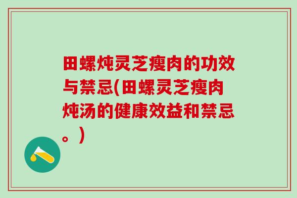 田螺炖灵芝瘦肉的功效与禁忌(田螺灵芝瘦肉炖汤的健康效益和禁忌。)