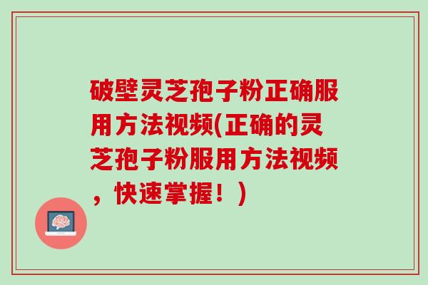 破壁灵芝孢子粉正确服用方法视频(正确的灵芝孢子粉服用方法视频，快速掌握！)