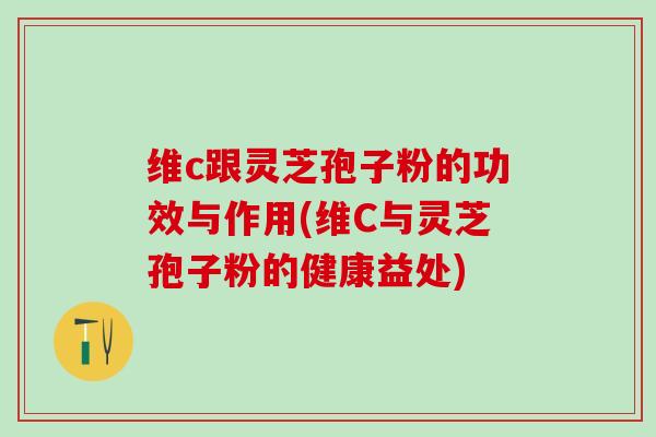 维c跟灵芝孢子粉的功效与作用(维C与灵芝孢子粉的健康益处)