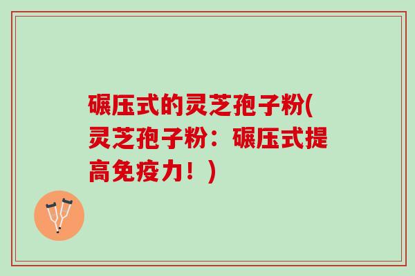碾压式的灵芝孢子粉(灵芝孢子粉：碾压式提高免疫力！)