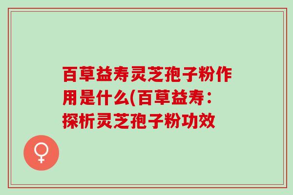 百草益寿灵芝孢子粉作用是什么(百草益寿：探析灵芝孢子粉功效