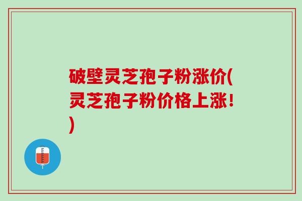 破壁灵芝孢子粉涨价(灵芝孢子粉价格上涨!) 破壁灵芝孢子粉涨价(灵芝孢子粉价格上涨!)