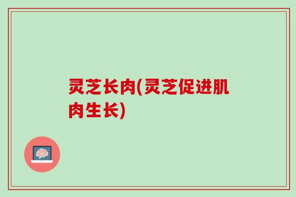 灵芝长肉(灵芝促进肌肉生长)