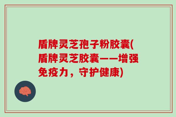 盾牌灵芝孢子粉胶囊(盾牌灵芝胶囊——增强免疫力，守护健康)