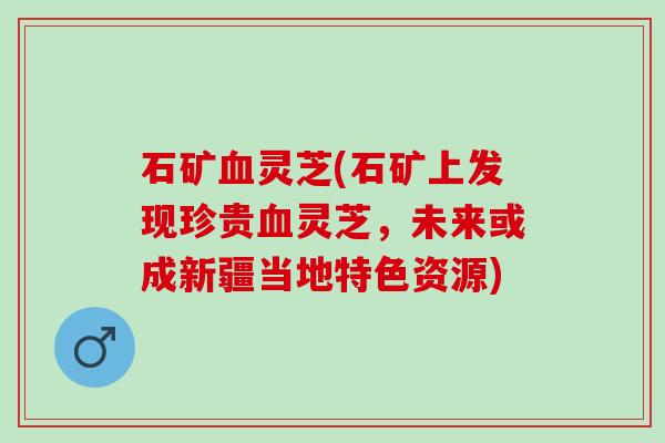 石矿血灵芝(石矿上发现珍贵血灵芝，未来或成新疆当地特色资源)
