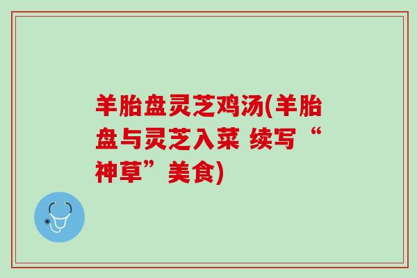 羊胎盘灵芝鸡汤(羊胎盘与灵芝入菜 续写“神草”美食)