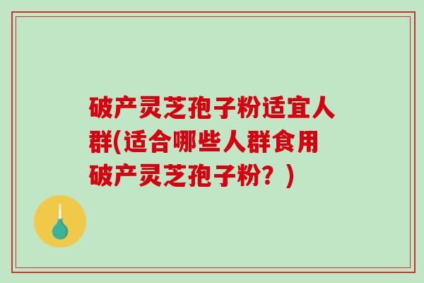 破产灵芝孢子粉适宜人群(适合哪些人群食用破产灵芝孢子粉？)
