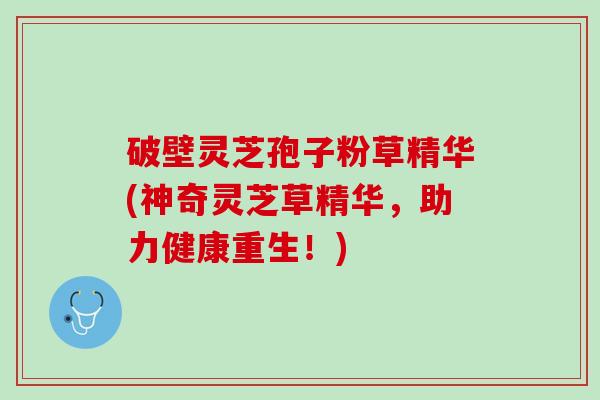 破壁灵芝孢子粉草精华(神奇灵芝草精华，助力健康重生！)