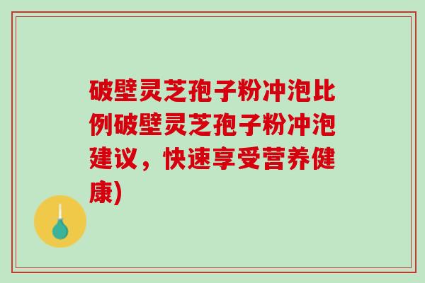 破壁灵芝孢子粉冲泡比例破壁灵芝孢子粉冲泡建议,快速享受营养健康) 破壁灵芝孢子粉冲泡比例破壁灵芝孢子粉冲泡建议,快速享受营养健康)