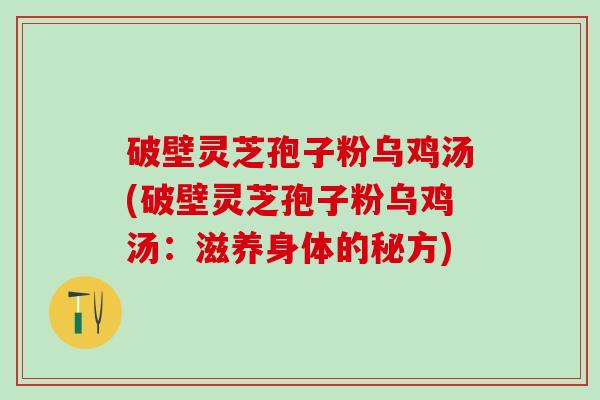 破壁灵芝孢子粉乌鸡汤(破壁灵芝孢子粉乌鸡汤：滋养身体的秘方)