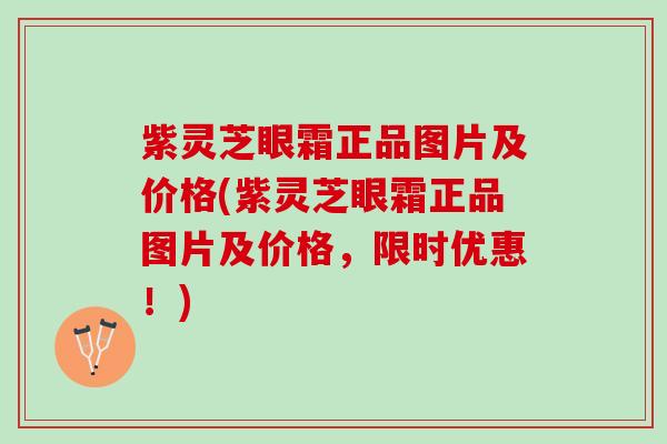 紫灵芝眼霜正品图片及价格(紫灵芝眼霜正品图片及价格,限时优惠!) 紫灵芝眼霜正品图片及价格(紫灵芝眼霜正品图片及价格,限时优惠!)