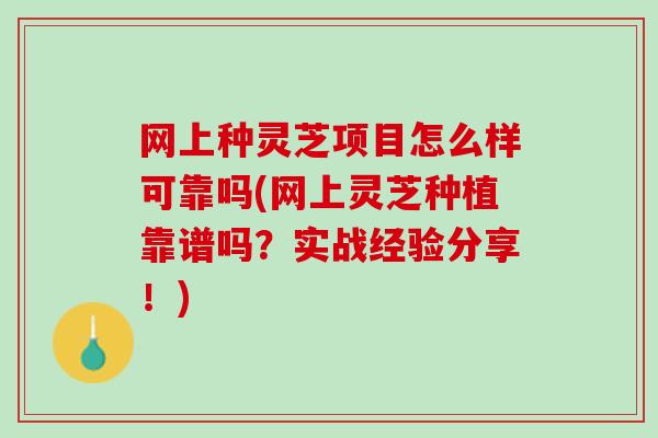 网上种灵芝项目怎么样可靠吗(网上灵芝种植靠谱吗？实战经验分享！)