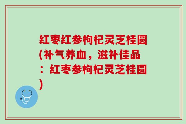 红枣红参枸杞灵芝桂圆(补气养血，滋补佳品：红枣参枸杞灵芝桂圆)