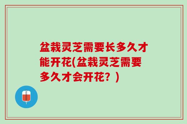 盆栽灵芝需要长多久才能开花(盆栽灵芝需要多久才会开花？)