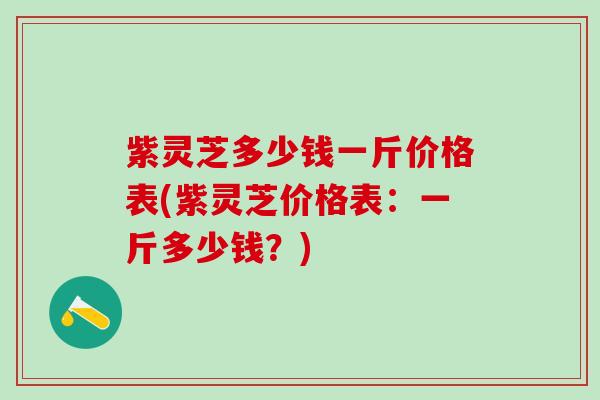 紫灵芝多少钱一斤价格表(紫灵芝价格表：一斤多少钱？)