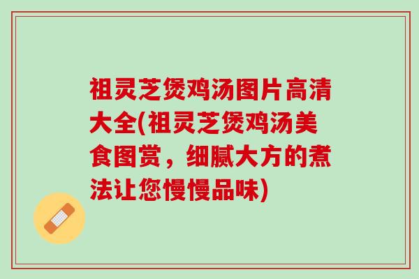 祖灵芝煲鸡汤图片高清大全(祖灵芝煲鸡汤美食图赏,细腻大方的煮法让您慢慢品味) 祖灵芝煲鸡汤图片高清大全(祖灵芝煲鸡汤美食图赏,细腻大方的煮法让您慢慢品味)