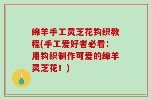 绵羊手工灵芝花钩织教程(手工爱好者必看：用钩织制作可爱的绵羊灵芝花！)