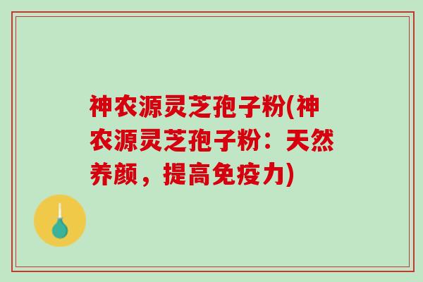 神农源灵芝孢子粉(神农源灵芝孢子粉：天然养颜，提高免疫力)