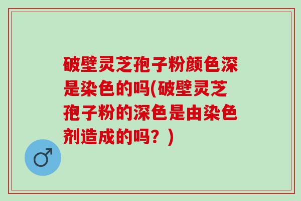 破壁灵芝孢子粉颜色深是染色的吗(破壁灵芝孢子粉的深色是由染色剂造成的吗?) 破壁灵芝孢子粉颜色深是染色的吗(破壁灵芝孢子粉的深色是由染色剂造成的吗?)