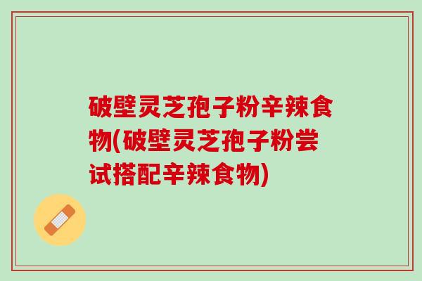 破壁灵芝孢子粉辛辣食物(破壁灵芝孢子粉尝试搭配辛辣食物)