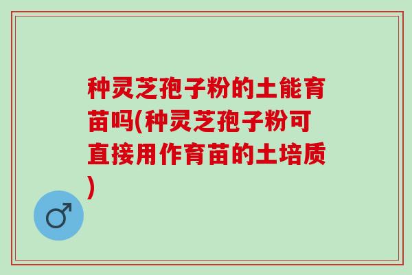 种灵芝孢子粉的土能育苗吗(种灵芝孢子粉可直接用作育苗的土培质)