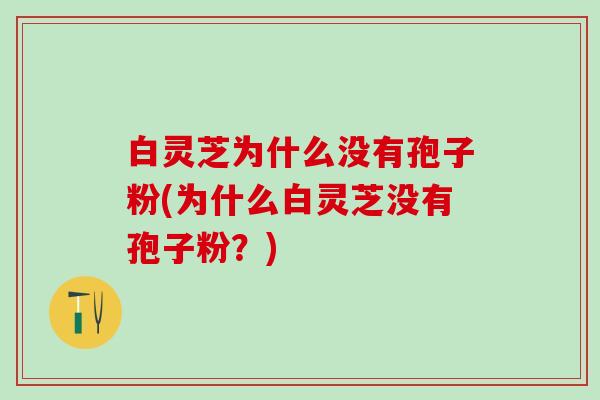 白灵芝为什么没有孢子粉(为什么白灵芝没有孢子粉？)