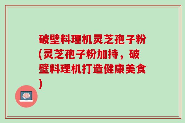 破壁料理机灵芝孢子粉(灵芝孢子粉加持，破壁料理机打造健康美食)