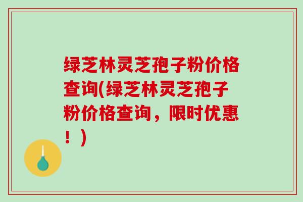 绿芝林灵芝孢子粉价格查询(绿芝林灵芝孢子粉价格查询，限时优惠！)