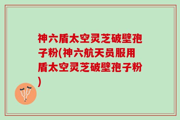 神六盾太空灵芝破壁孢子粉(神六航天员服用盾太空灵芝破壁孢子粉)