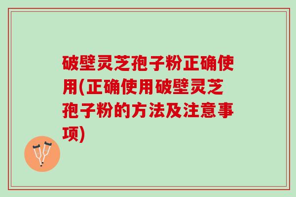 破壁灵芝孢子粉正确使用(正确使用破壁灵芝孢子粉的方法及注意事项)