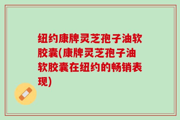 纽约康牌灵芝孢子油软胶囊(康牌灵芝孢子油软胶囊在纽约的畅销表现)
