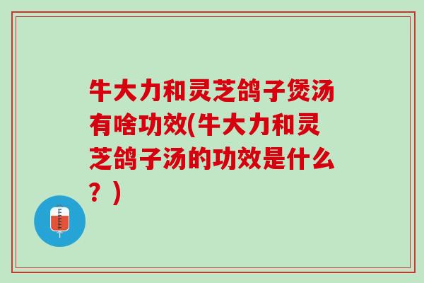 牛大力和灵芝鸽子煲汤有啥功效(牛大力和灵芝鸽子汤的功效是什么？)