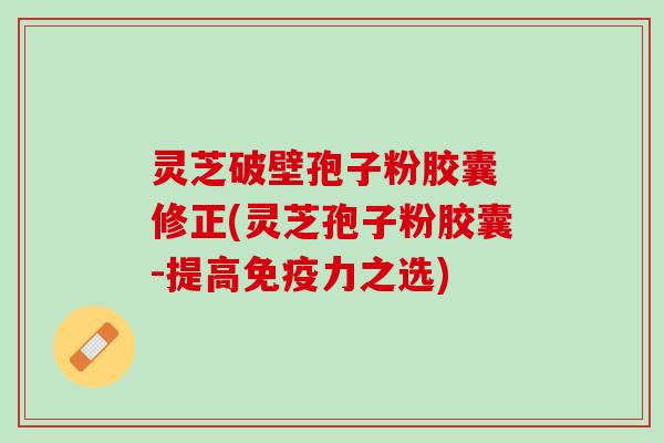 灵芝破壁孢子粉胶囊 修正(灵芝孢子粉胶囊-提高免疫力之选)