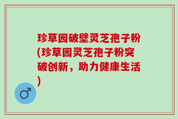 珍草园破壁灵芝孢子粉(珍草园灵芝孢子粉突破创新，助力健康生活)