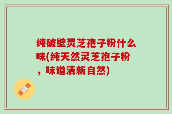 纯破壁灵芝孢子粉什么味(纯天然灵芝孢子粉,味道清新自然) 纯破壁灵芝孢子粉什么味(纯天然灵芝孢子粉,味道清新自然)