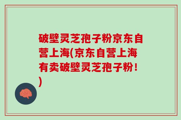 破壁灵芝孢子粉京东自营上海(京东自营上海有卖破壁灵芝孢子粉！)