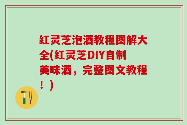 红灵芝泡酒教程图解大全(红灵芝DIY自制美味酒，完整图文教程！)