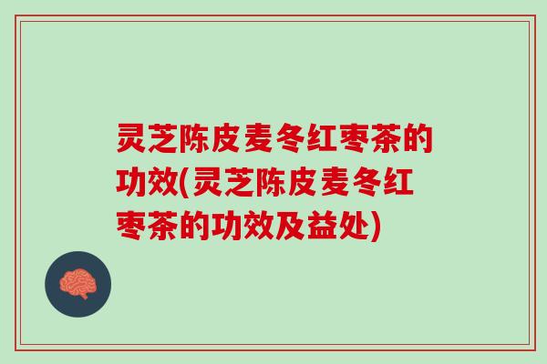 灵芝陈皮麦冬红枣茶的功效(灵芝陈皮麦冬红枣茶的功效及益处)