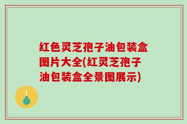 红色灵芝孢子油包装盒图片大全(红灵芝孢子油包装盒全景图展示)