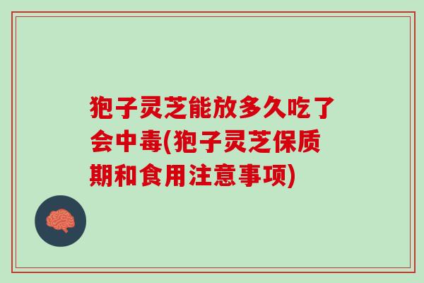 狍子灵芝能放多久吃了会中毒(狍子灵芝保质期和食用注意事项)