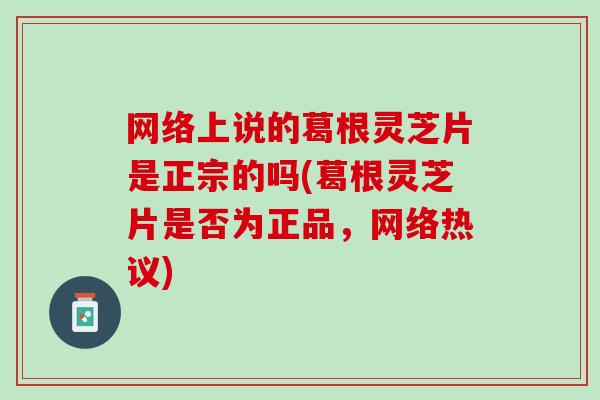 网络上说的葛根灵芝片是正宗的吗(葛根灵芝片是否为正品，网络热议)